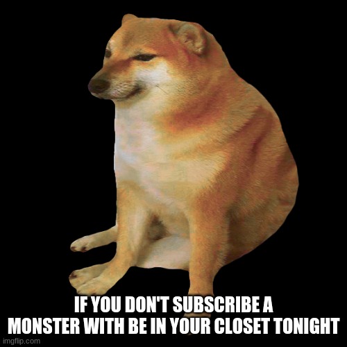 cheems | IF YOU DON'T SUBSCRIBE A MONSTER WITH BE IN YOUR CLOSET TONIGHT | image tagged in cheems | made w/ Imgflip meme maker
