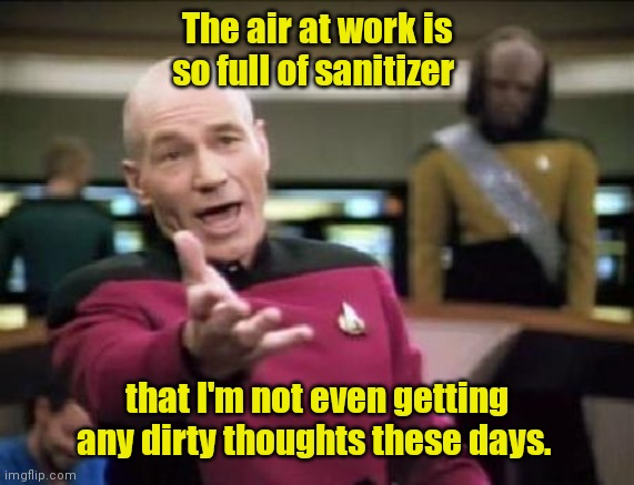 I think it's effecting my kidneys. | The air at work is so full of sanitizer; that I'm not even getting any dirty thoughts these days. | image tagged in jean luc picard,funny | made w/ Imgflip meme maker