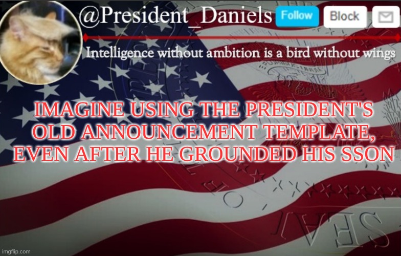 hehe | IMAGINE USING THE PRESIDENT'S OLD ANNOUNCEMENT TEMPLATE, EVEN AFTER HE GROUNDED HIS SON | image tagged in president daniels announcement template | made w/ Imgflip meme maker