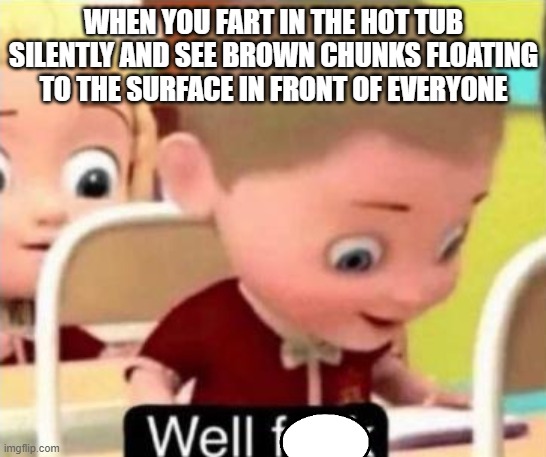 Well frick | WHEN YOU FART IN THE HOT TUB SILENTLY AND SEE BROWN CHUNKS FLOATING TO THE SURFACE IN FRONT OF EVERYONE | image tagged in well f ck | made w/ Imgflip meme maker