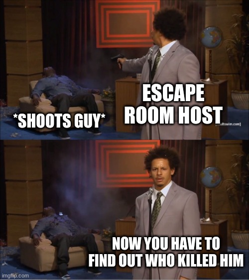 literally all escape rooms | ESCAPE ROOM HOST; *SHOOTS GUY*; NOW YOU HAVE TO FIND OUT WHO KILLED HIM | image tagged in memes,who killed hannibal | made w/ Imgflip meme maker