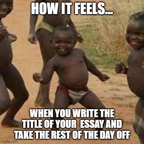 Third World Success Kid | HOW IT FEELS... WHEN YOU WRITE THE TITLE OF YOUR  ESSAY AND TAKE THE REST OF THE DAY OFF | image tagged in memes,third world success kid | made w/ Imgflip meme maker