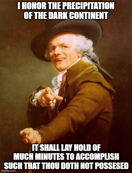 Toto sang... | I HONOR THE PRECIPITATION OF THE DARK CONTINENT; IT SHALL LAY HOLD OF MUCH MINUTES TO ACCOMPLISH SUCH THAT THOU DOTH NOT POSSESED | image tagged in memes,joseph ducreux | made w/ Imgflip meme maker