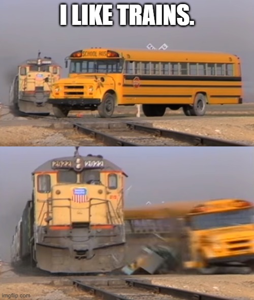 A train hitting a school bus | I LIKE TRAINS. | image tagged in a train hitting a school bus | made w/ Imgflip meme maker