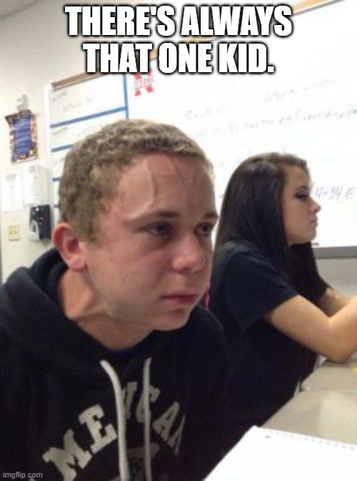 Man triggered at school | THERE'S ALWAYS THAT ONE KID. | image tagged in man triggered at school | made w/ Imgflip meme maker