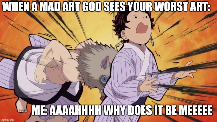 Pixilart.com thing that might happen | WHEN A MAD ART GOD SEES YOUR WORST ART:; ME: AAAAHHHH WHY DOES IT BE MEEEEE | image tagged in demon slayer,funny memes,art,lol | made w/ Imgflip meme maker
