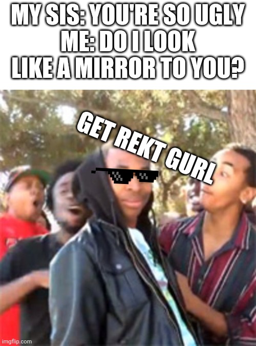 eh true | MY SIS: YOU'RE SO UGLY
ME: DO I LOOK LIKE A MIRROR TO YOU? GET REKT GURL | image tagged in black boy roast | made w/ Imgflip meme maker