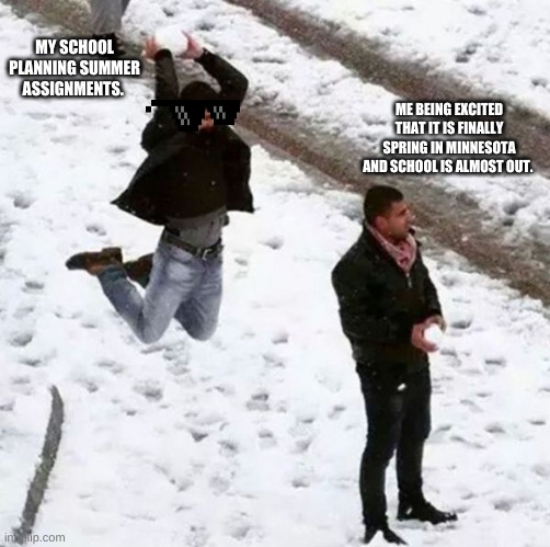 It hits hard | MY SCHOOL PLANNING SUMMER ASSIGNMENTS. ME BEING EXCITED THAT IT IS FINALLY SPRING IN MINNESOTA AND SCHOOL IS ALMOST OUT. | image tagged in snowball attack | made w/ Imgflip meme maker