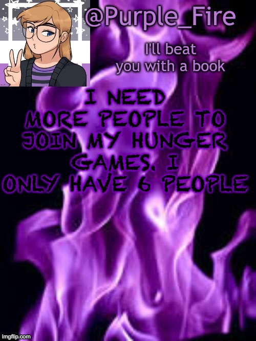 Purple_Fire Announcement | I NEED MORE PEOPLE TO JOIN MY HUNGER GAMES. I ONLY HAVE 6 PEOPLE | image tagged in purple_fire announcement | made w/ Imgflip meme maker