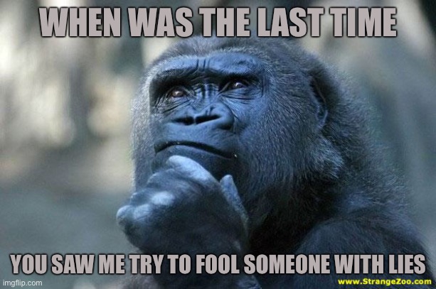 Deep Thoughts | WHEN WAS THE LAST TIME; YOU SAW ME TRY TO FOOL SOMEONE WITH LIES | image tagged in deep thoughts | made w/ Imgflip meme maker