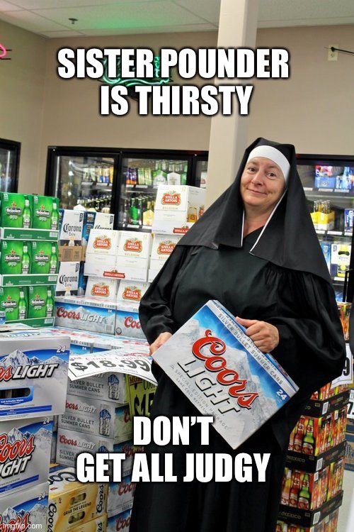  SISTER POUNDER 
IS THIRSTY; DON’T GET ALL JUDGY | image tagged in nuns,beer | made w/ Imgflip meme maker