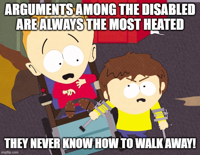 Cripple Fight! | ARGUMENTS AMONG THE DISABLED ARE ALWAYS THE MOST HEATED; THEY NEVER KNOW HOW TO WALK AWAY! | image tagged in cripple fight | made w/ Imgflip meme maker