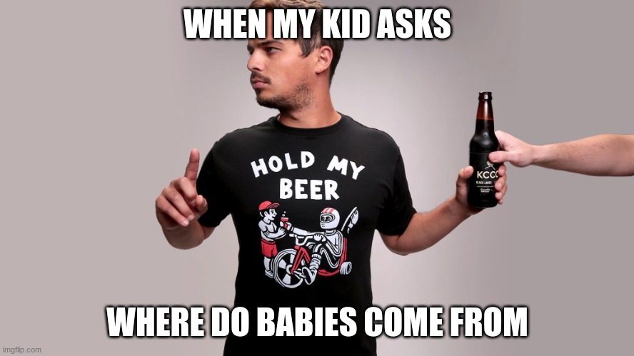 Hold my beer | WHEN MY KID ASKS; WHERE DO BABIES COME FROM | image tagged in hold my beer | made w/ Imgflip meme maker