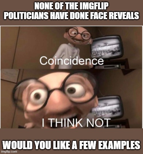 ive done one. a few actually | NONE OF THE IMGFLIP POLITICIANS HAVE DONE FACE REVEALS; WOULD YOU LIKE A FEW EXAMPLES | image tagged in coincidence i think not | made w/ Imgflip meme maker