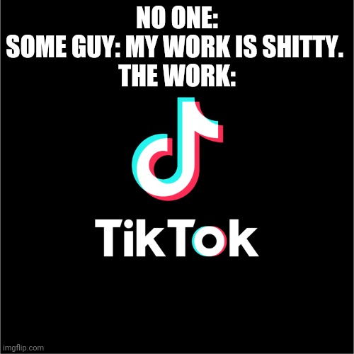 tiktok logo | NO ONE:
SOME GUY: MY WORK IS SHITTY. 
THE WORK: | image tagged in tiktok logo | made w/ Imgflip meme maker