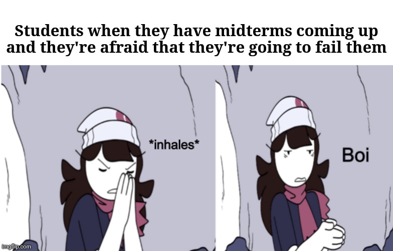 Students and midterms |  Students when they have midterms coming up and they're afraid that they're going to fail them | image tagged in jaiden animations boi,memes,funny,blank white template,midterms,meme | made w/ Imgflip meme maker