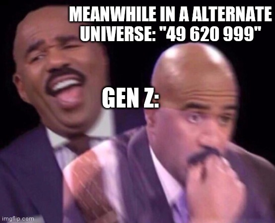 Steve Harvey Laughing Serious | MEANWHILE IN A ALTERNATE UNIVERSE: "49 620 999"; GEN Z: | image tagged in steve harvey laughing serious | made w/ Imgflip meme maker