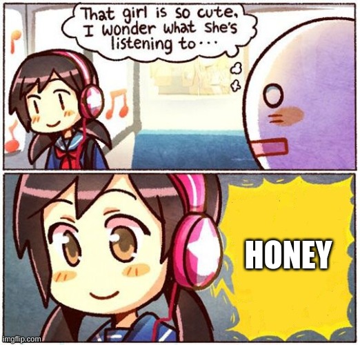 That Girl Is So Cute, I Wonder What She’s Listening To… | HONEY | image tagged in that girl is so cute i wonder what she s listening to | made w/ Imgflip meme maker