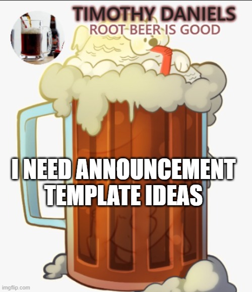 root beer template | I NEED ANNOUNCEMENT TEMPLATE IDEAS | image tagged in root beer template | made w/ Imgflip meme maker