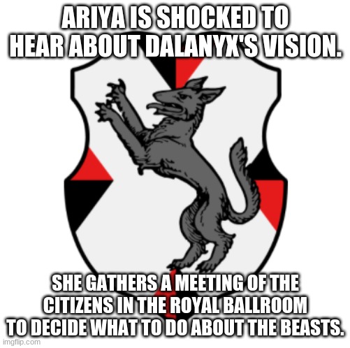 Cronnian Crest | ARIYA IS SHOCKED TO HEAR ABOUT DALANYX'S VISION. SHE GATHERS A MEETING OF THE CITIZENS IN THE ROYAL BALLROOM TO DECIDE WHAT TO DO ABOUT THE BEASTS. | image tagged in cronnian crest | made w/ Imgflip meme maker