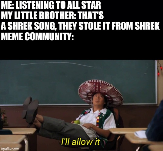 ME: LISTENING TO ALL STAR
MY LITTLE BROTHER: THAT'S A SHREK SONG, THEY STOLE IT FROM SHREK
MEME COMMUNITY: | image tagged in i'll allow it | made w/ Imgflip meme maker