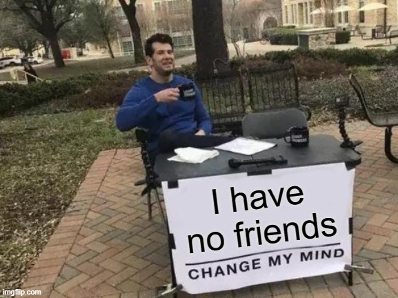 roast me idc anymore ; - ; | I have no friends | image tagged in memes,change my mind | made w/ Imgflip meme maker