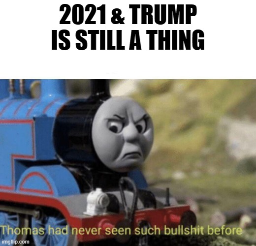 Thomas had never seen such bullshit before | 2021 & TRUMP IS STILL A THING | image tagged in thomas had never seen such bullshit before | made w/ Imgflip meme maker