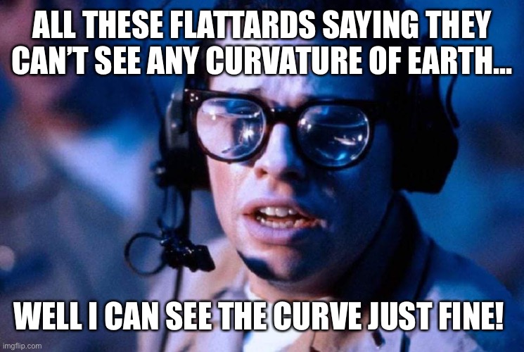 Didn’t See That Comin’ | ALL THESE FLATTARDS SAYING THEY CAN’T SEE ANY CURVATURE OF EARTH... WELL I CAN SEE THE CURVE JUST FINE! | image tagged in of course i can see the curvature of earth | made w/ Imgflip meme maker