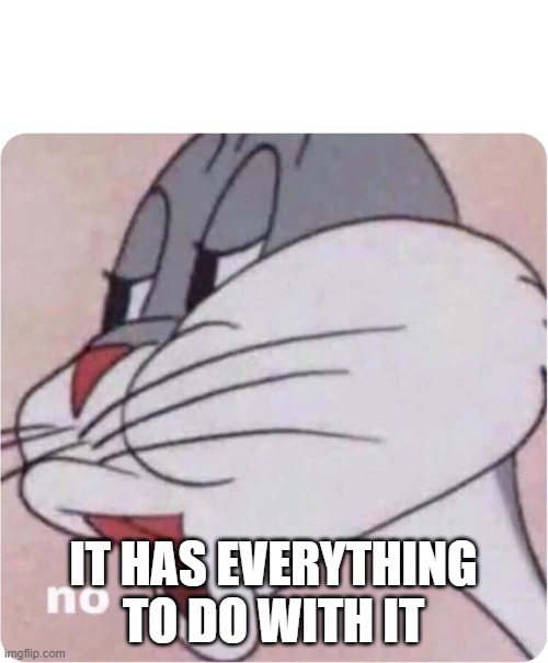 Bugs Bunny No | IT HAS EVERYTHING TO DO WITH IT | image tagged in bugs bunny no | made w/ Imgflip meme maker