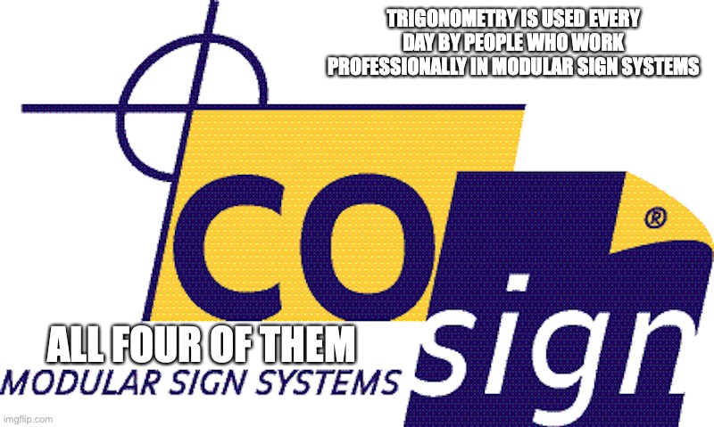 Clog | TRIGONOMETRY IS USED EVERY DAY BY PEOPLE WHO WORK PROFESSIONALLY IN MODULAR SIGN SYSTEMS; ALL FOUR OF THEM | image tagged in trigonometry,math,memes | made w/ Imgflip meme maker