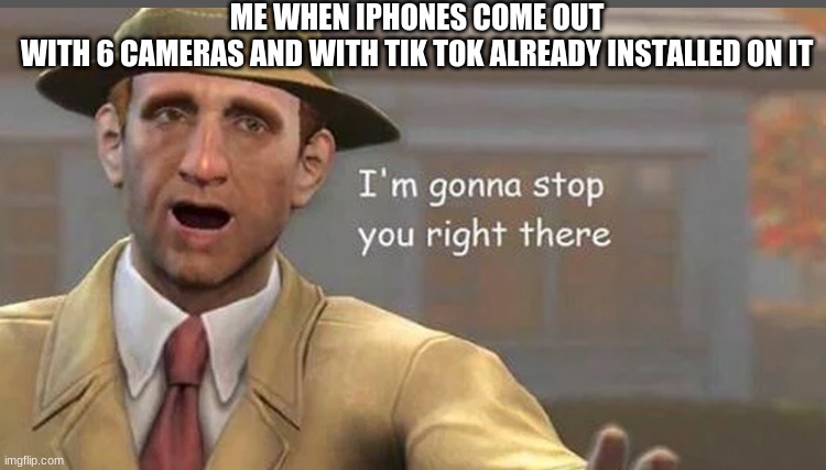 lol | ME WHEN IPHONES COME OUT WITH 6 CAMERAS AND WITH TIK TOK ALREADY INSTALLED ON IT | image tagged in i m gonna have to stop right there | made w/ Imgflip meme maker