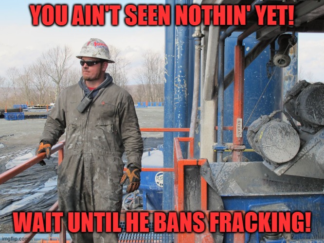 Oil Worker | YOU AIN'T SEEN NOTHIN' YET! WAIT UNTIL HE BANS FRACKING! | image tagged in oil worker | made w/ Imgflip meme maker
