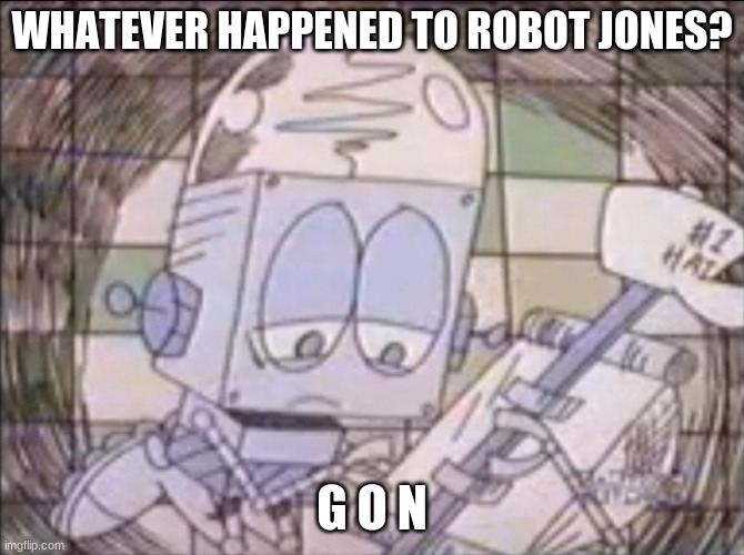 sad Robot Jones | WHATEVER HAPPENED TO ROBOT JONES? G O N | image tagged in sad robot jones | made w/ Imgflip meme maker