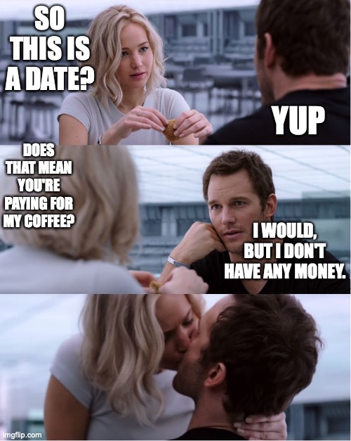 Passengers Meme | YUP; SO THIS IS A DATE? DOES THAT MEAN YOU'RE PAYING FOR MY COFFEE? I WOULD, BUT I DON'T HAVE ANY MONEY. | image tagged in passengers meme | made w/ Imgflip meme maker
