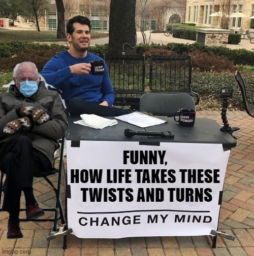 Isn't it funny though ?!?! | FUNNY, 
HOW LIFE TAKES THESE 
TWISTS AND TURNS | image tagged in change my mind,funny,bernie,meme,viral,life | made w/ Imgflip meme maker