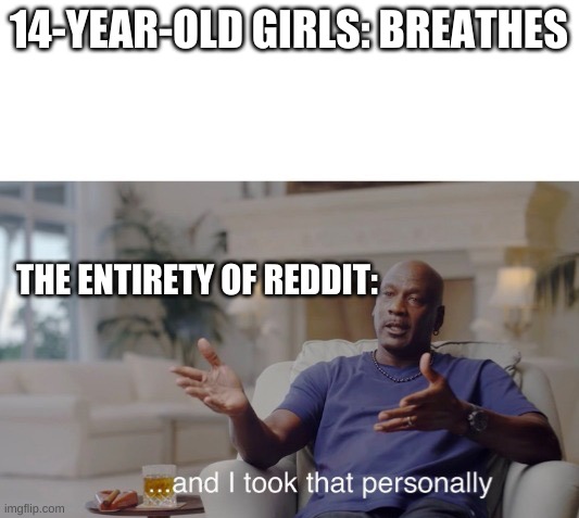 ...and I took that personally | 14-YEAR-OLD GIRLS: BREATHES; THE ENTIRETY OF REDDIT: | image tagged in and i took that personally,memes | made w/ Imgflip meme maker