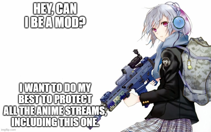 Plsss... | HEY, CAN I BE A MOD? I WANT TO DO MY BEST TO PROTECT ALL THE ANIME STREAMS, INCLUDING THIS ONE. | image tagged in anime army jemy announcement | made w/ Imgflip meme maker