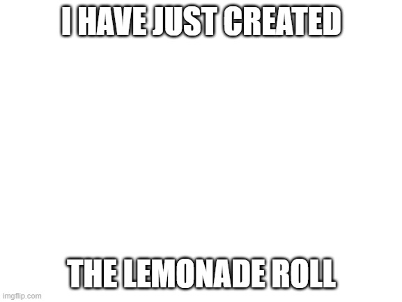 https://www.youtube.com/watch?v=MtN1YnoL46Q | I HAVE JUST CREATED; THE LEMONADE ROLL | image tagged in blank white template | made w/ Imgflip meme maker