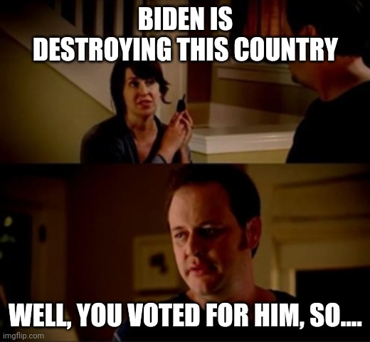 Already destroying things 2 days in | BIDEN IS DESTROYING THIS COUNTRY; WELL, YOU VOTED FOR HIM, SO.... | image tagged in jake from state farm | made w/ Imgflip meme maker