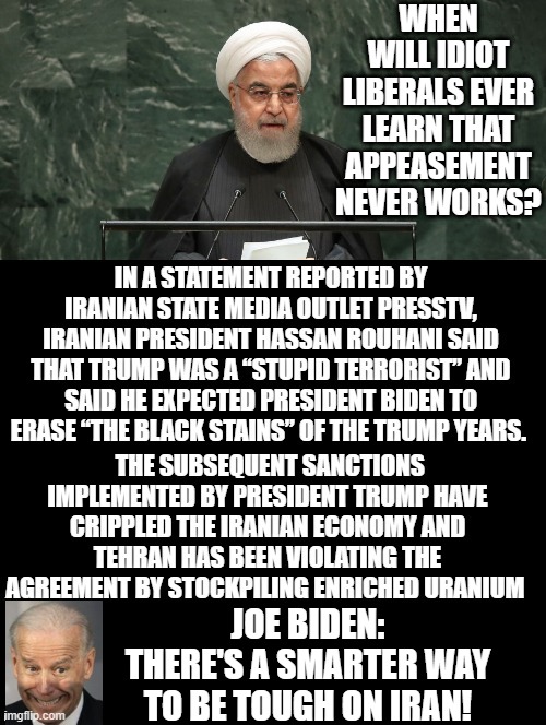 When Will Idiot Liberals Ever Learn That Appeasement Of Brutal Dictators Never Works? | WHEN WILL IDIOT LIBERALS EVER LEARN THAT APPEASEMENT NEVER WORKS? JOE BIDEN: THERE'S A SMARTER WAY TO BE TOUGH ON IRAN! | image tagged in stupid liberals,democrats | made w/ Imgflip meme maker