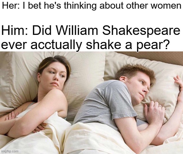 I Bet He's Thinking About Other Women | Her: I bet he's thinking about other women; Him: Did William Shakespeare ever acctually shake a pear? | image tagged in memes,i bet he's thinking about other women,william shakespeare,funny | made w/ Imgflip meme maker
