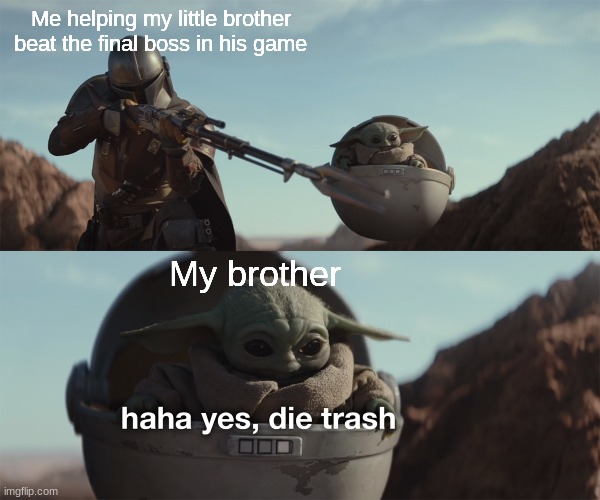 baby yoda die trash |  Me helping my little brother beat the final boss in his game; My brother | image tagged in baby yoda die trash | made w/ Imgflip meme maker