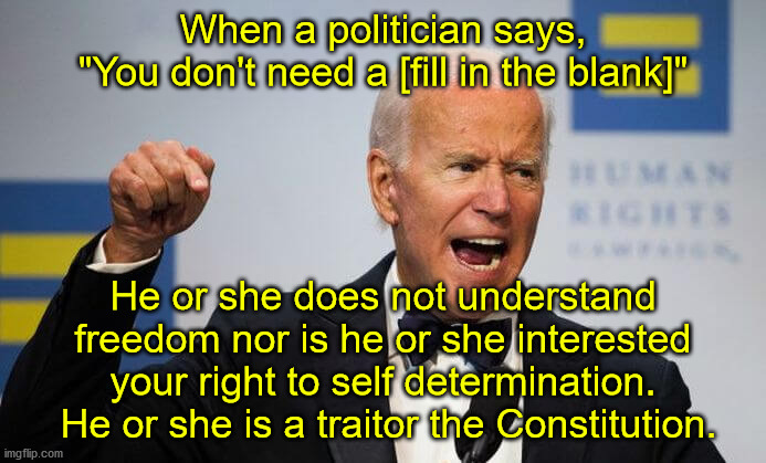 Democrats all to often act like they know better what you want than you do.  It doesn't matter if it is firearms or income. | When a politician says,
"You don't need a [fill in the blank]"; He or she does not understand freedom nor is he or she interested your right to self determination.  He or she is a traitor the Constitution. | image tagged in socialism,democrats,freedom,self-determination | made w/ Imgflip meme maker