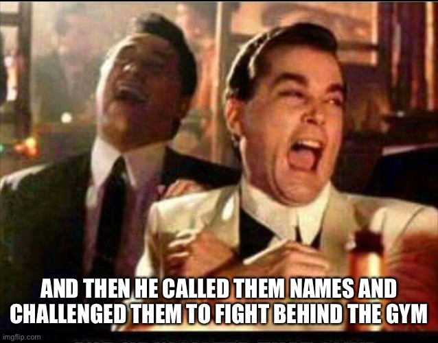 Lol good fellas  | AND THEN HE CALLED THEM NAMES AND CHALLENGED THEM TO FIGHT BEHIND THE GYM | image tagged in lol good fellas | made w/ Imgflip meme maker