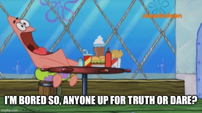 Patrick Star | I’M BORED SO, ANYONE UP FOR TRUTH OR DARE? | image tagged in patrick star | made w/ Imgflip meme maker