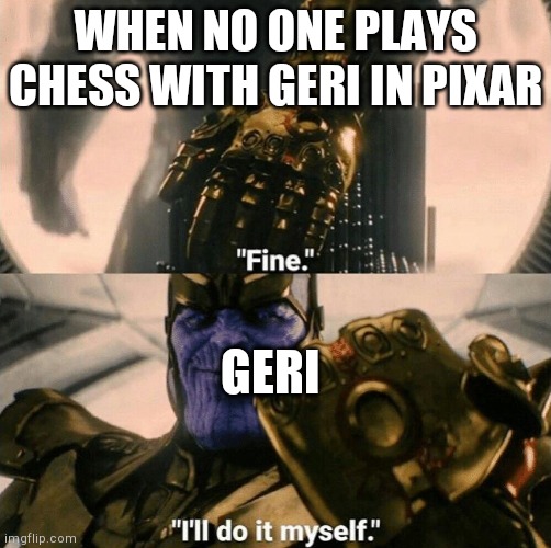 Fine I'll do it myself | WHEN NO ONE PLAYS CHESS WITH GERI IN PIXAR; GERI | image tagged in fine i'll do it myself | made w/ Imgflip meme maker