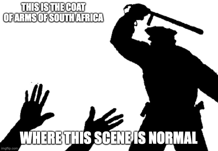 Police Brutality | THIS IS THE COAT OF ARMS OF SOUTH AFRICA; WHERE THIS SCENE IS NORMAL | image tagged in memes,south africa,police brutality | made w/ Imgflip meme maker