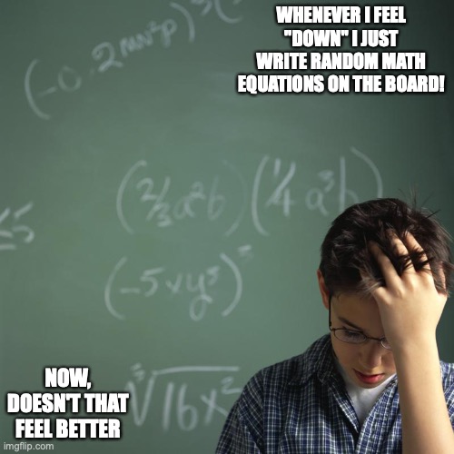 Math Tutor Board | WHENEVER I FEEL "DOWN" I JUST WRITE RANDOM MATH EQUATIONS ON THE BOARD! NOW, DOESN'T THAT FEEL BETTER | image tagged in tutor,memes,math | made w/ Imgflip meme maker