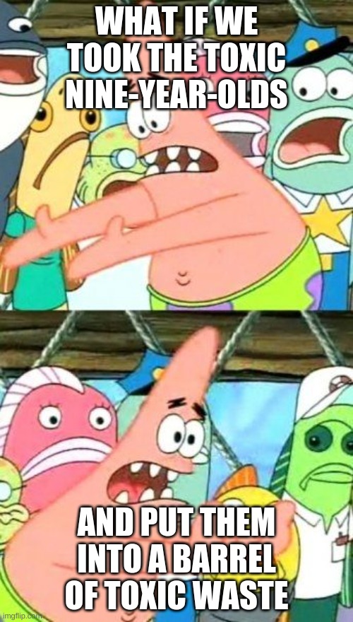 Put It Somewhere Else Patrick | WHAT IF WE TOOK THE TOXIC NINE-YEAR-OLDS; AND PUT THEM INTO A BARREL OF TOXIC WASTE | image tagged in memes,put it somewhere else patrick | made w/ Imgflip meme maker