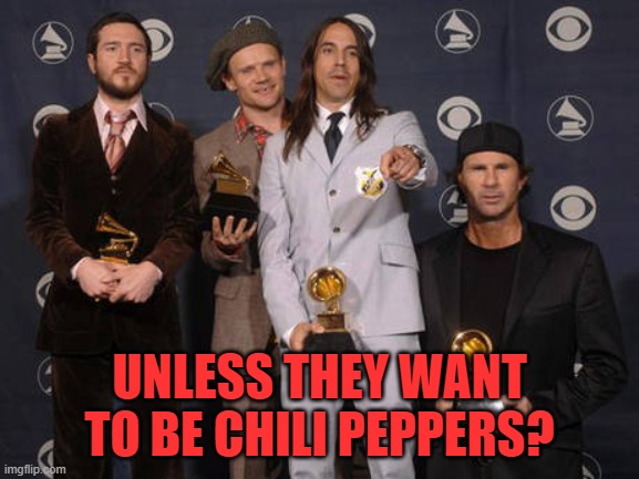 Red Hot Chili Peppers | UNLESS THEY WANT TO BE CHILI PEPPERS? | image tagged in red hot chili peppers | made w/ Imgflip meme maker